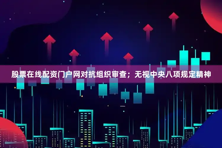 股票在线配资门户网对抗组织审查；无视中央八项规定精神