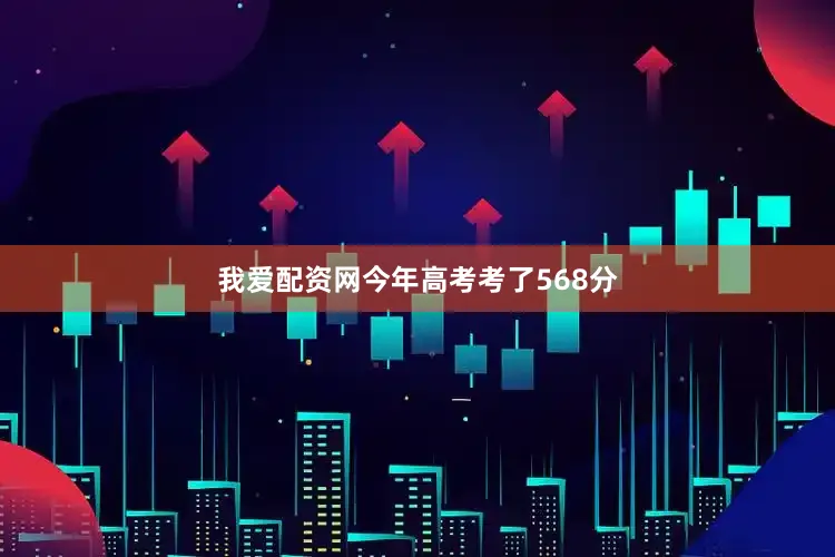 我爱配资网今年高考考了568分