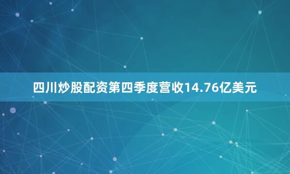 四川炒股配资第四季度营收14.76亿美元