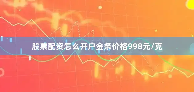 股票配资怎么开户金条价格998元/克