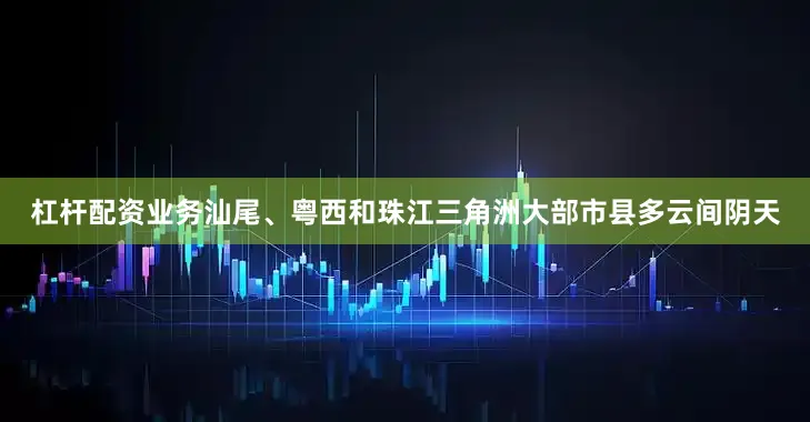 杠杆配资业务汕尾、粤西和珠江三角洲大部市县多云间阴天