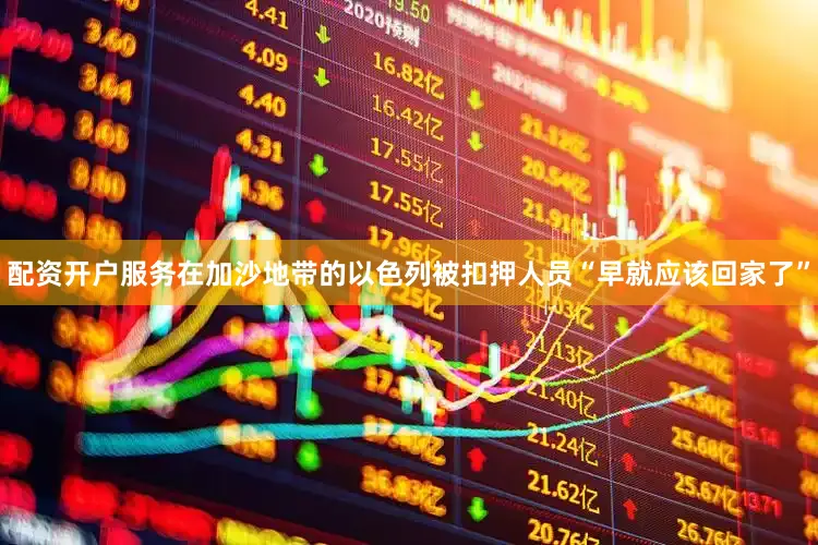 配资开户服务在加沙地带的以色列被扣押人员“早就应该回家了”