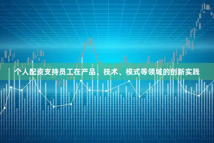 个人配资支持员工在产品、技术、模式等领域的创新实践