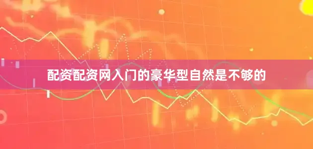 配资配资网入门的豪华型自然是不够的