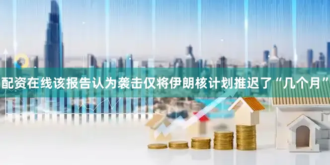 配资在线该报告认为袭击仅将伊朗核计划推迟了“几个月”