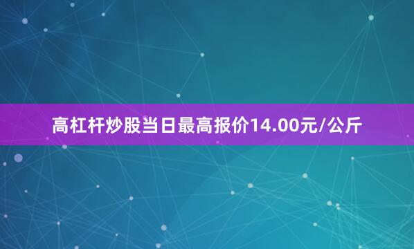 高杠杆炒股当日最高报价14.00元/公斤