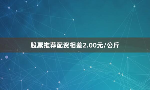 股票推荐配资相差2.00元/公斤