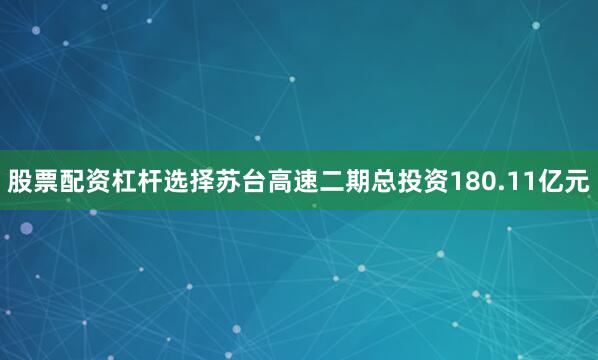 股票配资杠杆选择苏台高速二期总投资180.11亿元