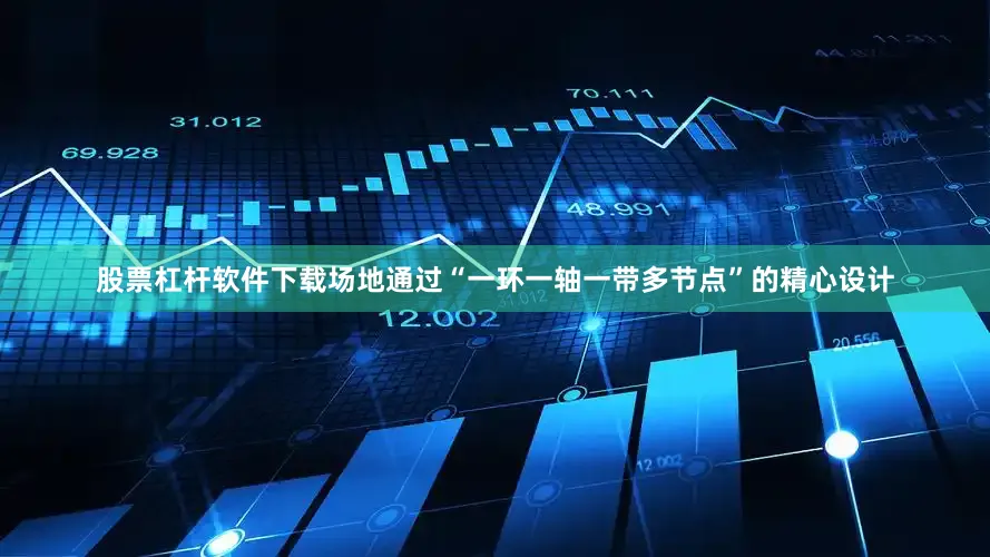 股票杠杆软件下载场地通过“一环一轴一带多节点”的精心设计