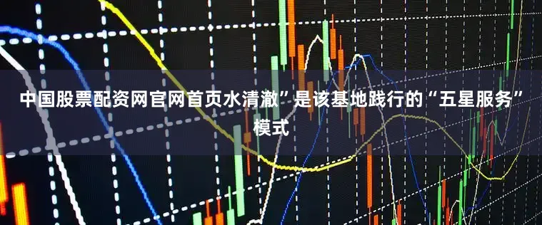 中国股票配资网官网首页水清澈”是该基地践行的“五星服务”模式