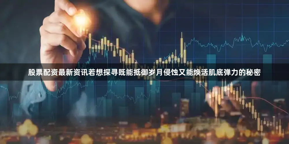 股票配资最新资讯若想探寻既能抵御岁月侵蚀又能焕活肌底弹力的秘密