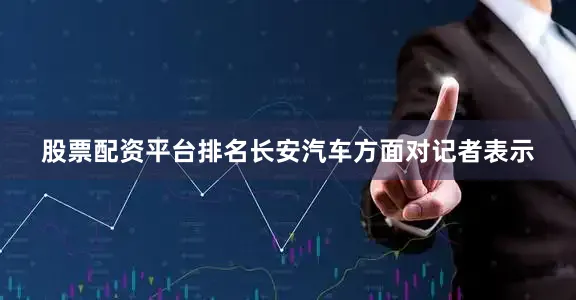 股票配资平台排名长安汽车方面对记者表示