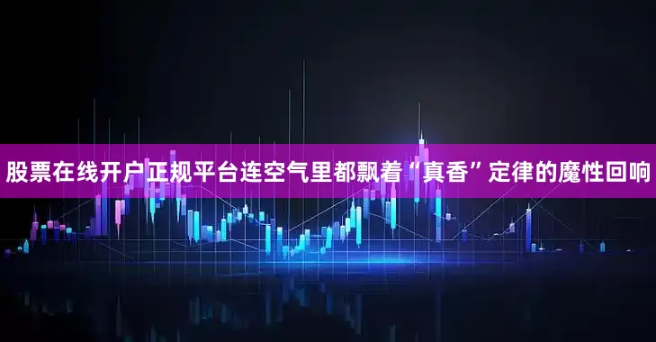 股票在线开户正规平台连空气里都飘着“真香”定律的魔性回响