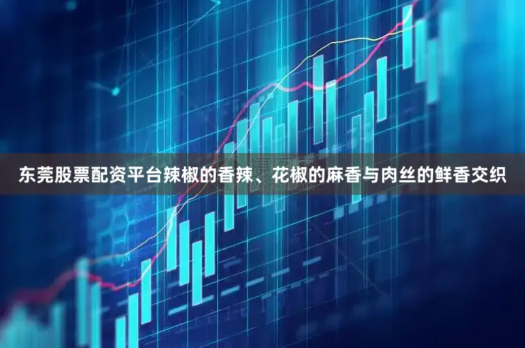 东莞股票配资平台辣椒的香辣、花椒的麻香与肉丝的鲜香交织