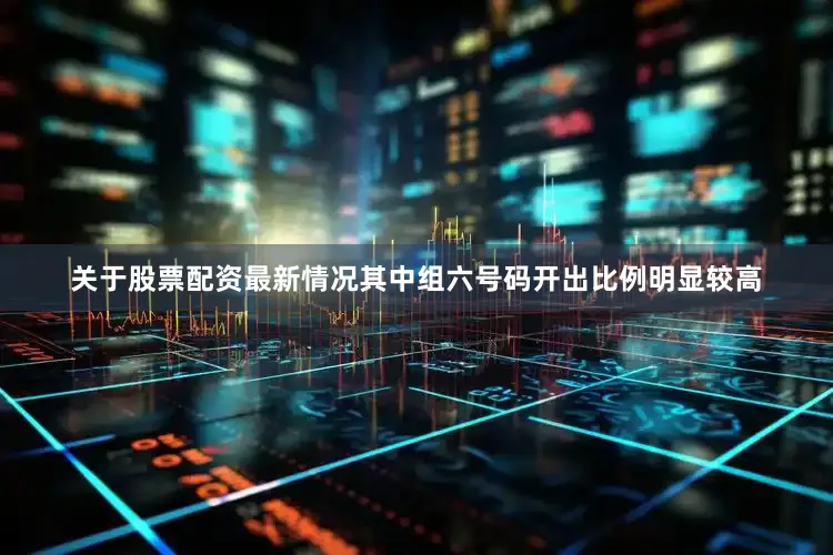 关于股票配资最新情况其中组六号码开出比例明显较高