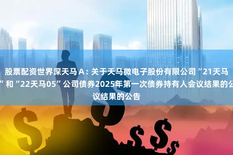 股票配资世界深天马Ａ: 关于天马微电子股份有限公司“21天马02”和“22天马05”公司债券2025年第一次债券持有人会议结果的公告