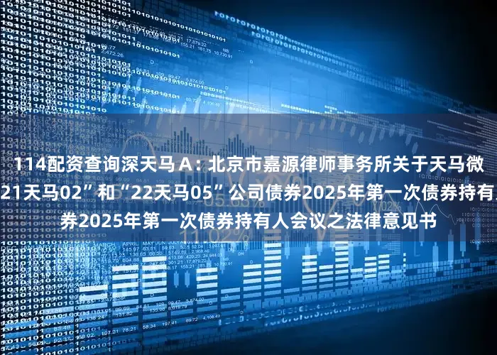 114配资查询深天马Ａ: 北京市嘉源律师事务所关于天马微电子股份有限公司“21天马02”和“22天马05”公司债券2025年第一次债券持有人会议之法律意见书