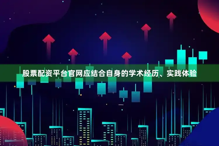 股票配资平台官网应结合自身的学术经历、实践体验