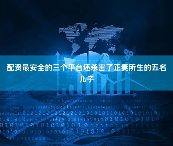配资最安全的三个平台还杀害了正妻所生的五名儿子