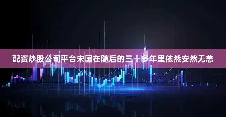 配资炒股公司平台宋国在随后的三十多年里依然安然无恙