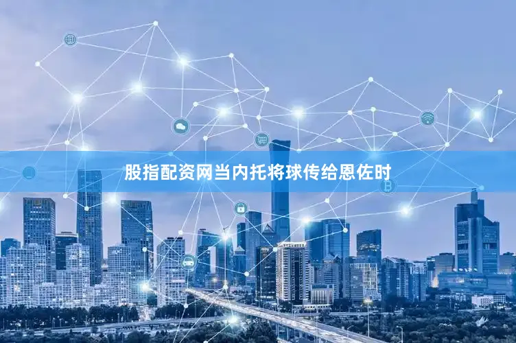 股指配资网当内托将球传给恩佐时