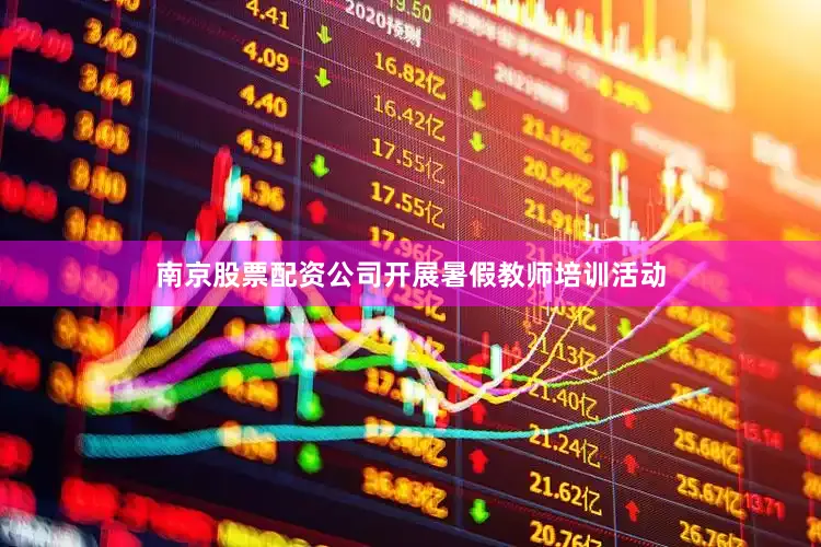 南京股票配资公司开展暑假教师培训活动