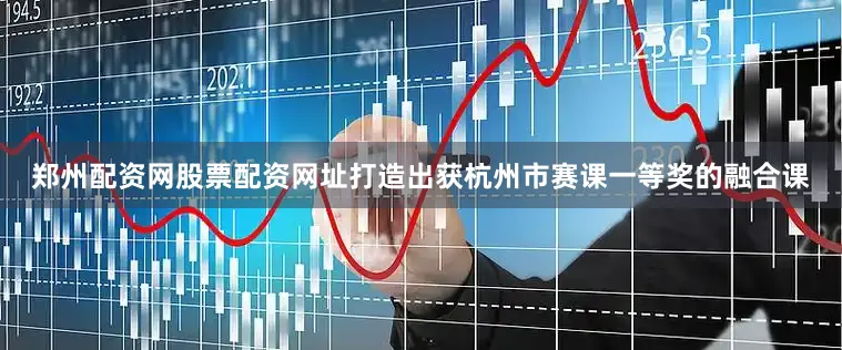 郑州配资网股票配资网址打造出获杭州市赛课一等奖的融合课