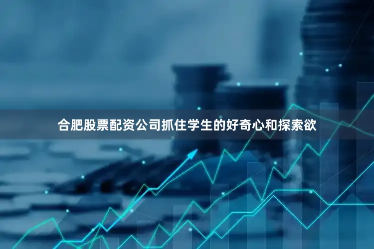 合肥股票配资公司抓住学生的好奇心和探索欲
