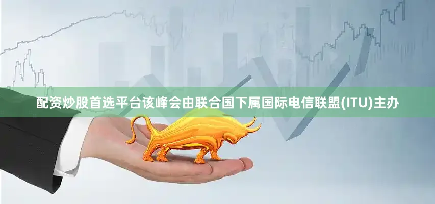 配资炒股首选平台该峰会由联合国下属国际电信联盟(ITU)主办