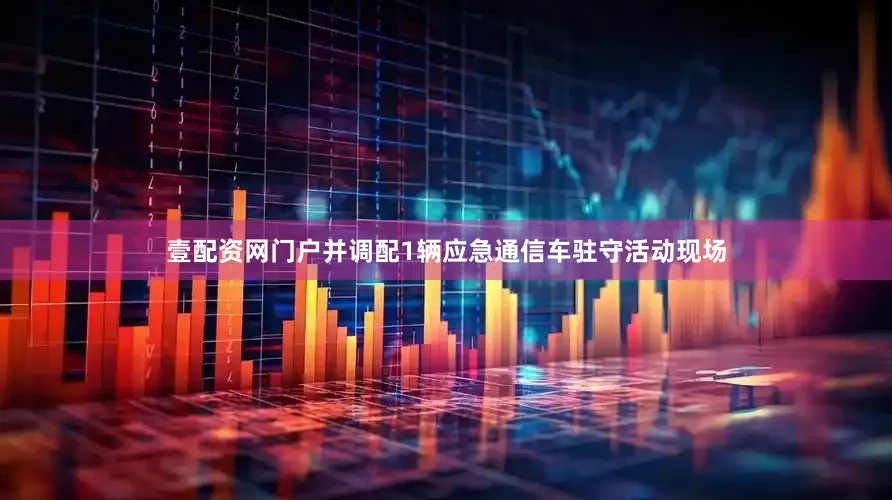 壹配资网门户并调配1辆应急通信车驻守活动现场