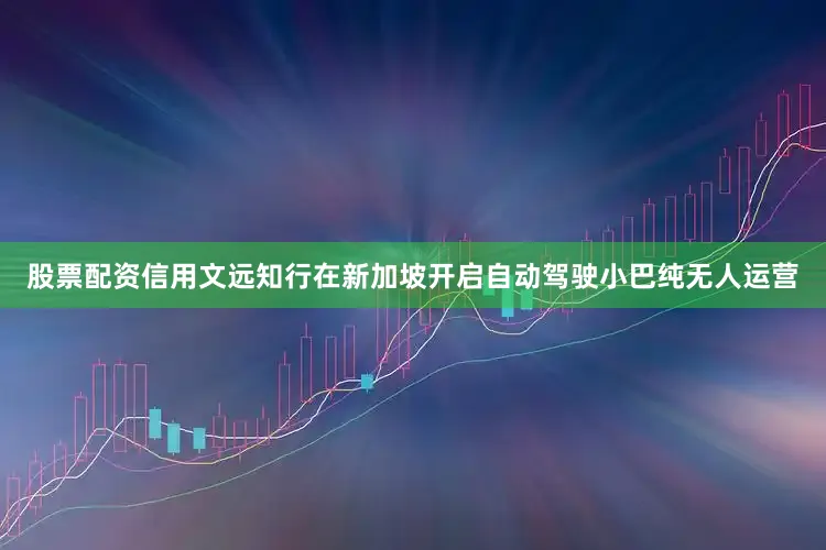 股票配资信用文远知行在新加坡开启自动驾驶小巴纯无人运营