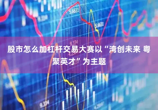 股市怎么加杠杆交易大赛以“湾创未来 粤聚英才”为主题