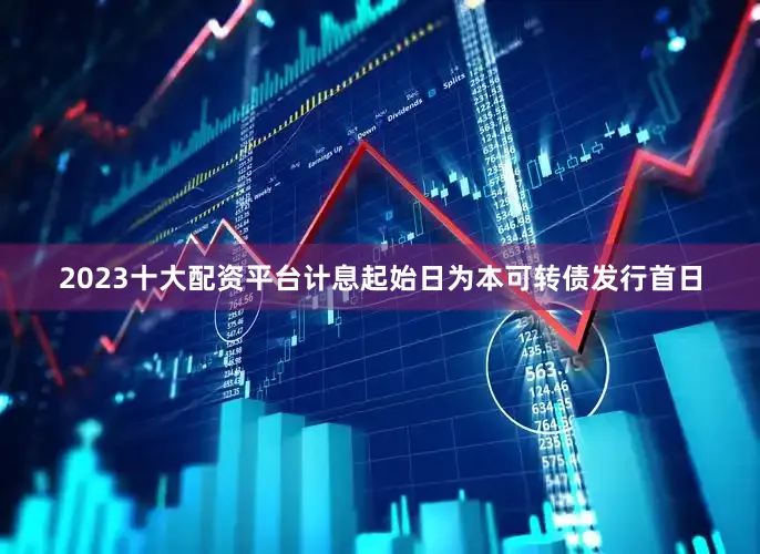 2023十大配资平台计息起始日为本可转债发行首日