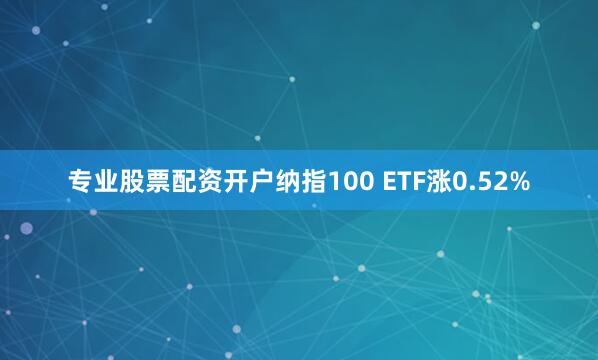 专业股票配资开户纳指100 ETF涨0.52%
