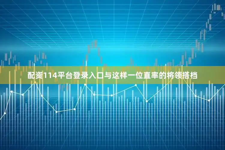 配资114平台登录入口与这样一位直率的将领搭档