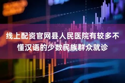 线上配资官网县人民医院有较多不懂汉语的少数民族群众就诊