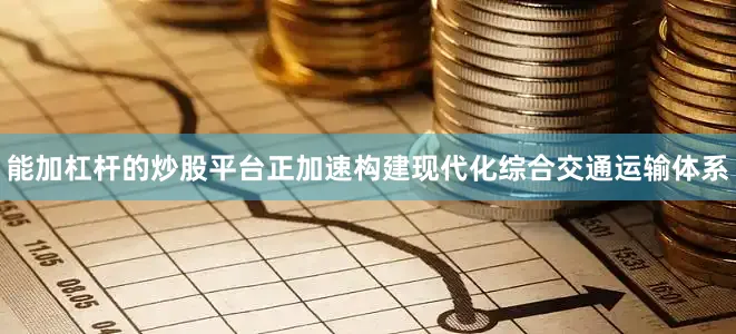 能加杠杆的炒股平台正加速构建现代化综合交通运输体系