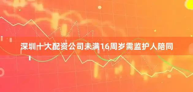 深圳十大配资公司未满16周岁需监护人陪同