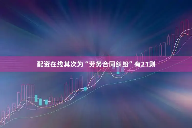 配资在线其次为“劳务合同纠纷”有21则