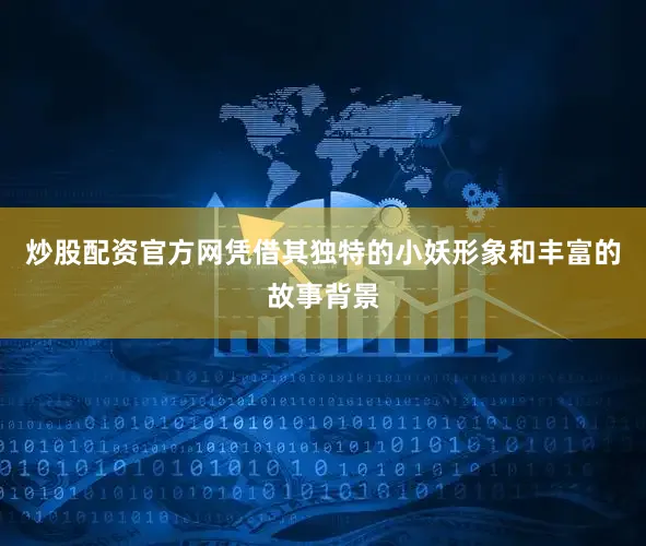 炒股配资官方网凭借其独特的小妖形象和丰富的故事背景