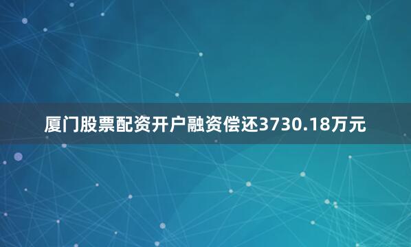 厦门股票配资开户融资偿还3730.18万元