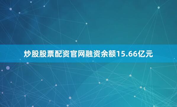 炒股股票配资官网融资余额15.66亿元