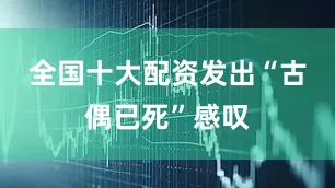 全国十大配资发出“古偶已死”感叹