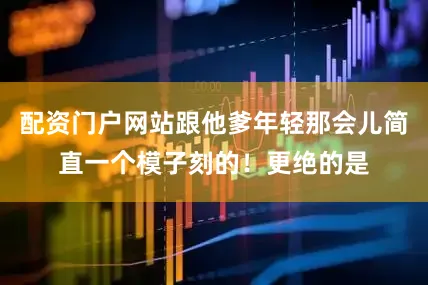 配资门户网站跟他爹年轻那会儿简直一个模子刻的！更绝的是