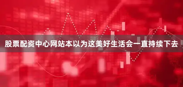 股票配资中心网站本以为这美好生活会一直持续下去