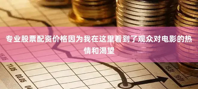 专业股票配资价格因为我在这里看到了观众对电影的热情和渴望