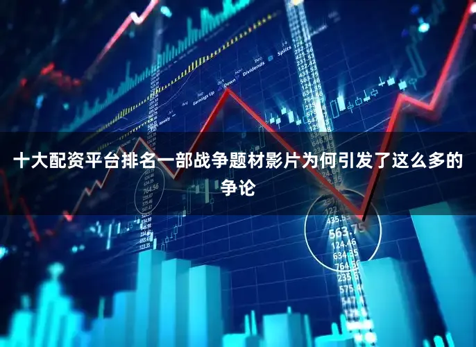 十大配资平台排名一部战争题材影片为何引发了这么多的争论