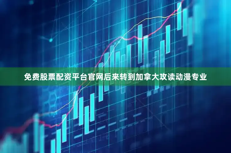 免费股票配资平台官网后来转到加拿大攻读动漫专业