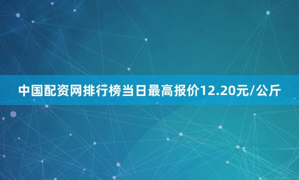 中国配资网排行榜当日最高报价12.20元/公斤