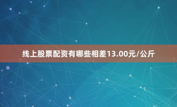 线上股票配资有哪些相差13.00元/公斤